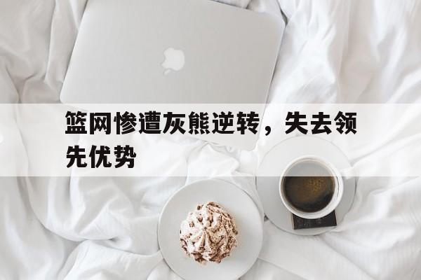 篮网惨遭灰熊逆转，失去领先优势