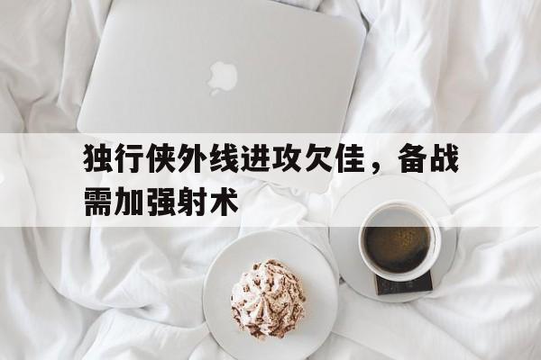 独行侠外线进攻欠佳，备战需加强射术的简单介绍