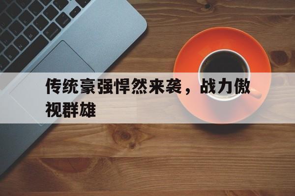 关于传统豪强悍然来袭，战力傲视群雄的信息