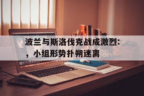 波兰与斯洛伐克战成激烈:，小组形势扑朔迷离的简单介绍