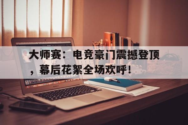 大师赛：电竞豪门震撼登顶，幕后花絮全场欢呼！