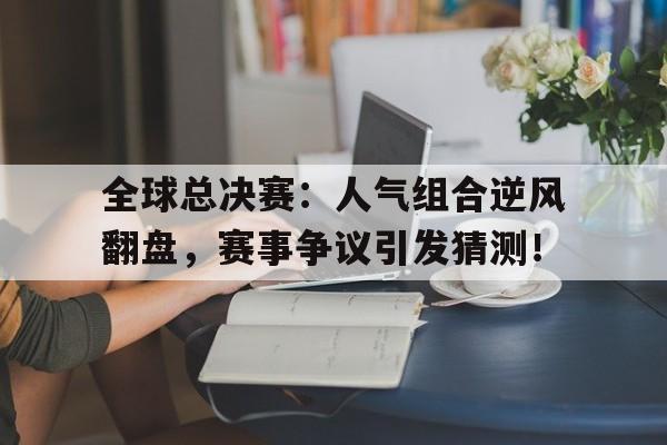 全球总决赛：人气组合逆风翻盘，赛事争议引发猜测！