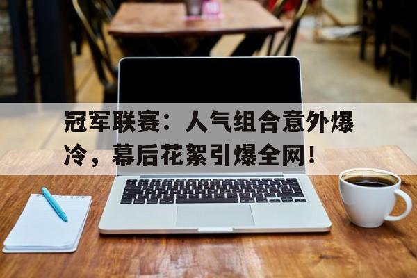 冠军联赛：人气组合意外爆冷，幕后花絮引爆全网！