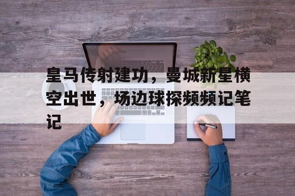 皇马传射建功，曼城新星横空出世，场边球探频频记笔记