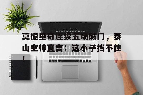 莫德里奇连续五场破门，泰山主帅直言：这小子挡不住！卢卡莫德里奇从战火