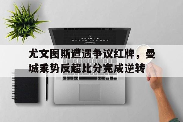 尤文图斯遭遇争议红牌，曼城乘势反超比分完成逆转