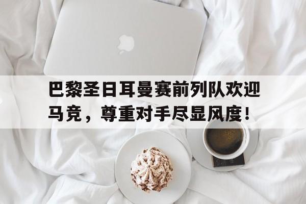 巴黎圣日耳曼赛前列队欢迎马竞，尊重对手尽显风度！