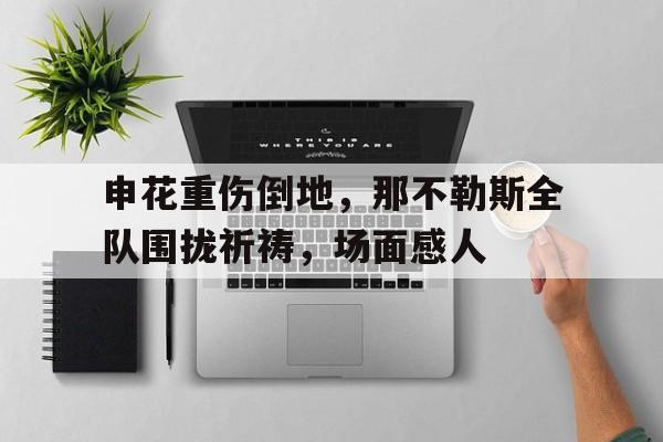 申花重伤倒地，那不勒斯全队围拢祈祷，场面感人歌曲遍体鳞伤